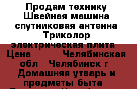 Продам технику:Швейная машина,спутниковая антенна Триколор,электрическая плита › Цена ­ 100 - Челябинская обл., Челябинск г. Домашняя утварь и предметы быта » Другое   . Челябинская обл.